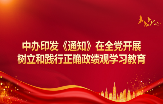中办印发《通知》在全党发展设置和践行正确政绩观学习教育